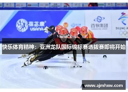 快乐体育精神：亚洲龙队国际锦标赛选拔赛即将开始