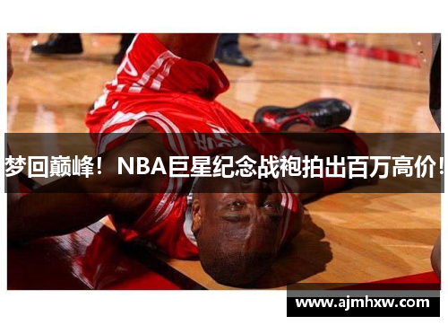 梦回巅峰！NBA巨星纪念战袍拍出百万高价！