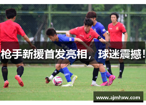 枪手新援首发亮相，球迷震撼！