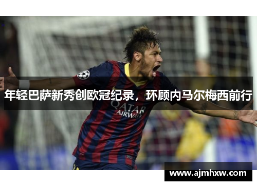 年轻巴萨新秀创欧冠纪录，环顾内马尔梅西前行
