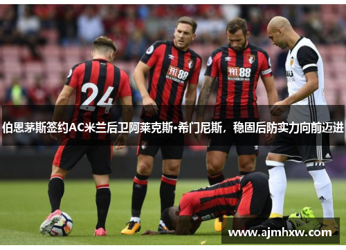 伯恩茅斯签约AC米兰后卫阿莱克斯·希门尼斯，稳固后防实力向前迈进